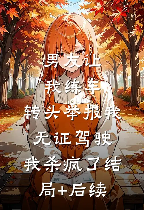 男友让我练车，转头举报我无证驾驶，我杀疯了结局+后续