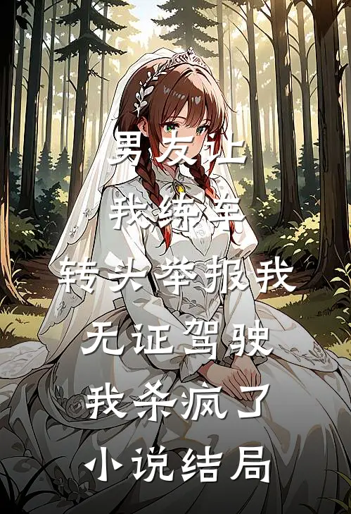 男友让我练车，转头举报我无证驾驶，我杀疯了小说结局