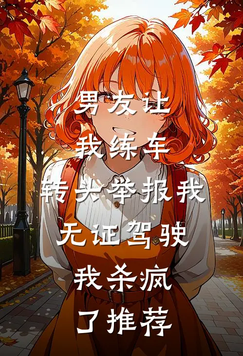 男友让我练车，转头举报我无证驾驶，我杀疯了推荐