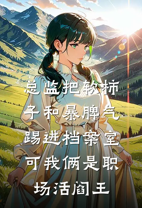 总监把软柿子和暴脾气踢进档案室，可我俩是职场活阎王