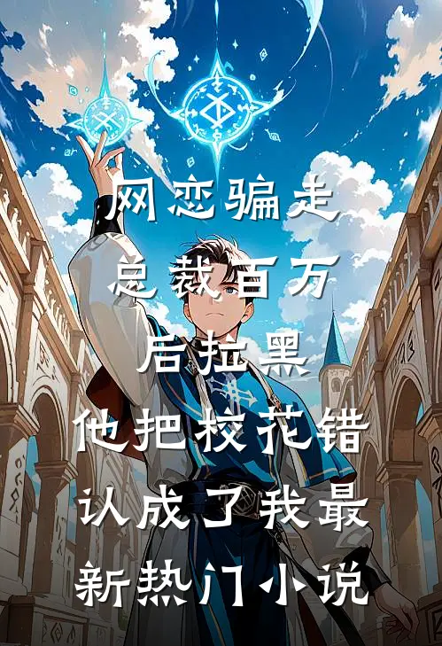 网恋骗走总裁百万后拉黑，他把校花错认成了我最新热门小说