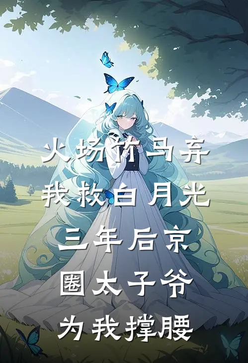 火场竹马弃我救白月光，三年后京圈太子爷为我撑腰