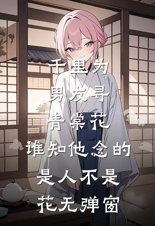 千里为男友寻青棠花，谁知他念的是人不是花无弹窗