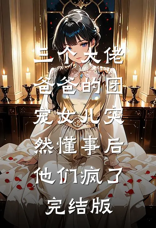 三个大佬爸爸的团宠女儿突然懂事后，他们疯了完结版