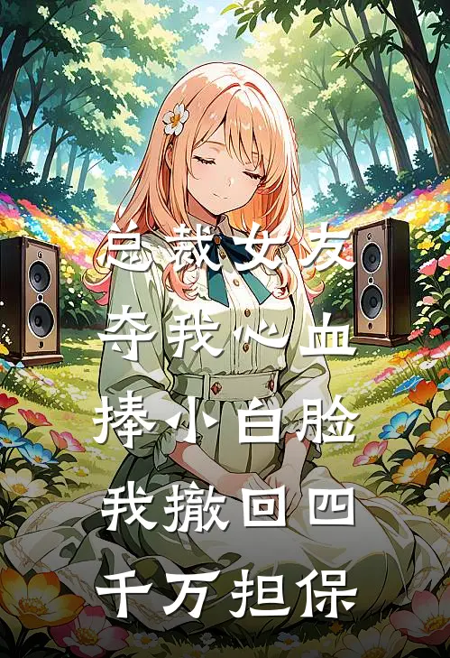总裁女友夺我心血捧小白脸，我撤回四千万担保
