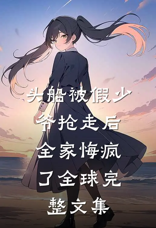头船被假少爷抢走后，全家悔疯了全球完整文集