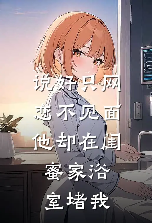 说好只网恋不见面，他却在闺蜜家浴室堵我