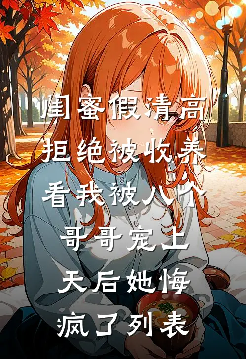 闺蜜假清高拒绝被收养，看我被八个哥哥宠上天后她悔疯了列表