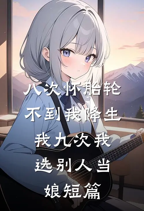 八次怀胎轮不到我降生，我九次我选别人当娘短篇