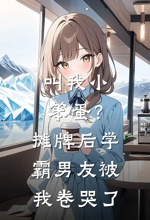 叫我小笨蛋？摊牌后，学霸男友被我卷哭了