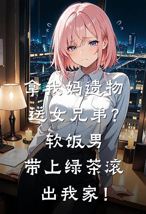 拿我妈遗物送女兄弟？软饭男，带上绿茶滚出我家！