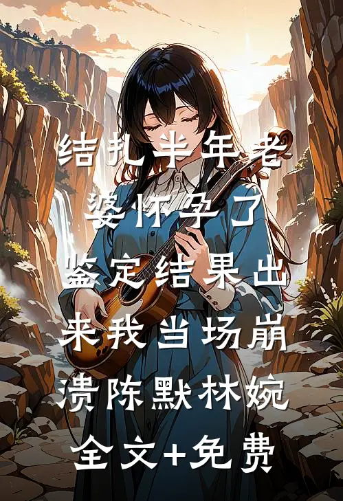 结扎半年老婆怀孕了，鉴定结果出来我当场崩溃陈默林婉全文+免费