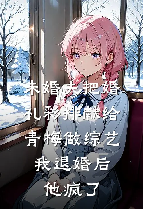 未婚夫把婚礼彩排献给青梅做综艺，我退婚后他疯了