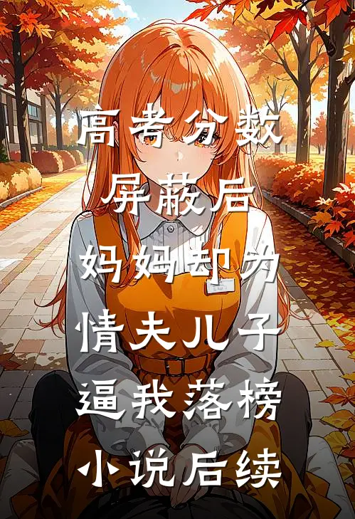 高考分数屏蔽后，妈妈却为情夫儿子逼我落榜小说后续