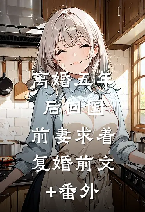 离婚五年后回国，前妻求着复婚前文+番外