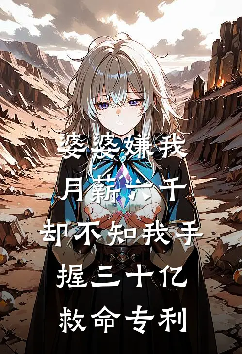 婆婆嫌我月薪六千，却不知我手握三十亿救命专利