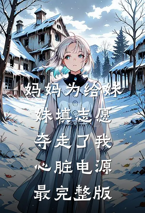 妈妈为给妹妹填志愿，夺走了我心脏电源最完整版