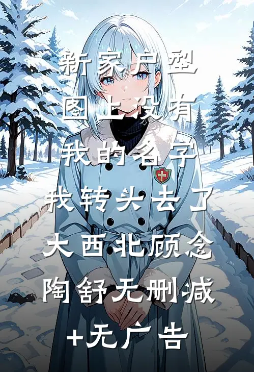 新家户型图上没有我的名字，我转头去了大西北顾念陶舒无删减+无广告