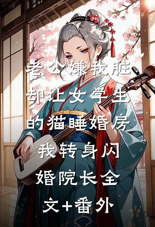 老公嫌我脏，却让女学生的猫睡婚房，我转身闪婚院长全文+番外