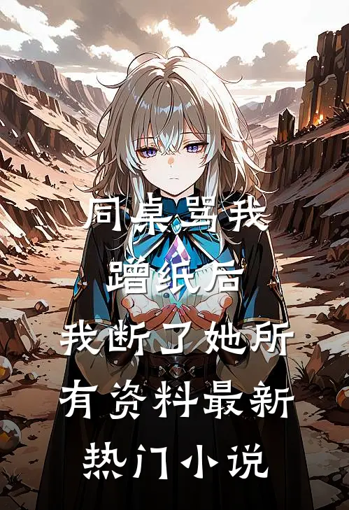 同桌骂我蹭纸后，我断了她所有资料最新热门小说