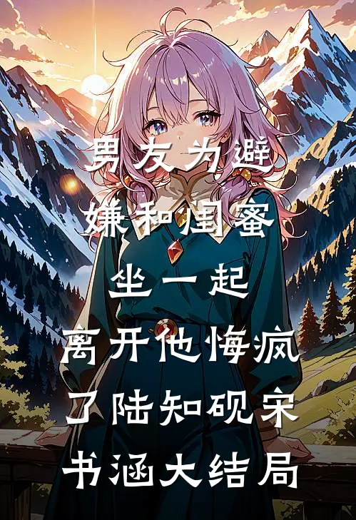 男友为避嫌和闺蜜坐一起，离开他悔疯了陆知砚宋书涵大结局