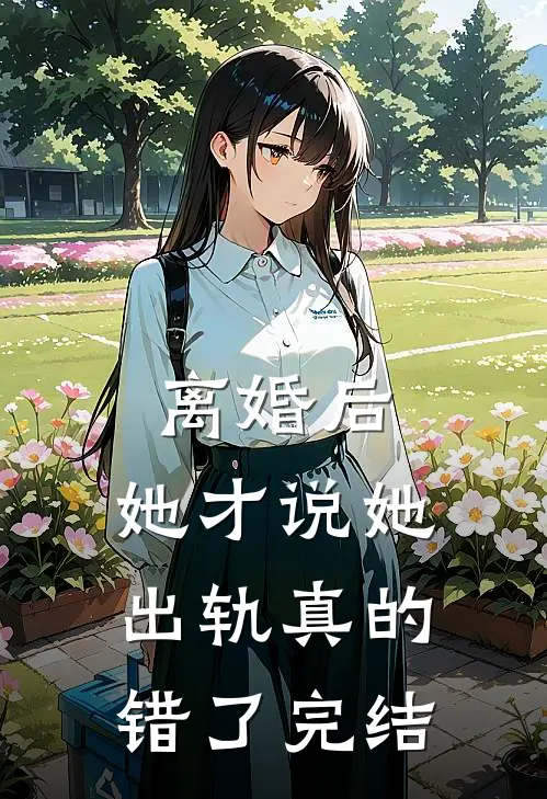 离婚后，她才说她出轨真的错了完结