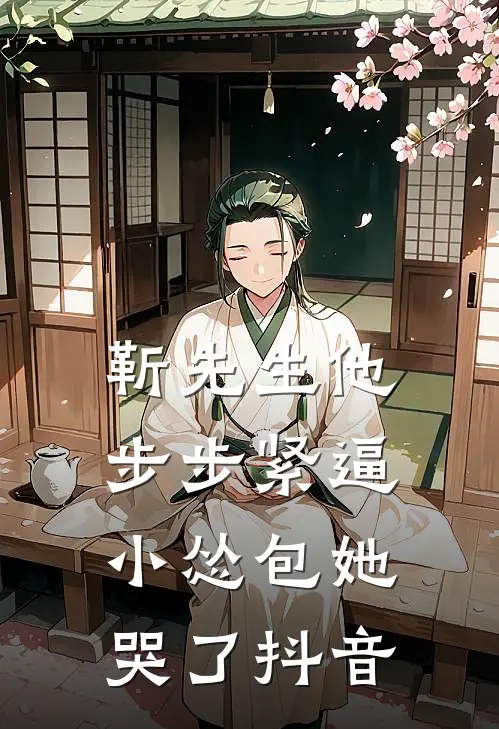 靳先生他步步紧逼，小怂包她哭了抖音