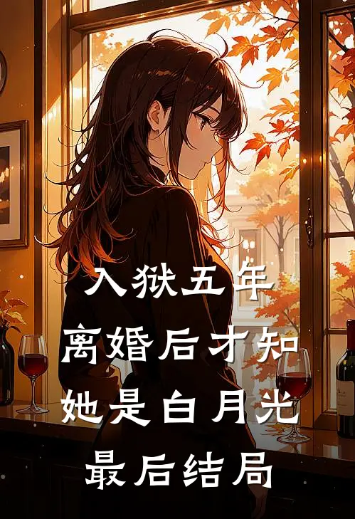 入狱五年，离婚后才知她是白月光最后结局