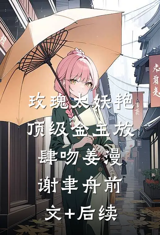 玫瑰太妖艳，顶级金主放肆吻姜漫谢聿舟前文+后续