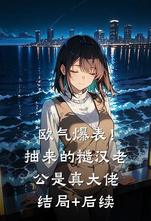 欧气爆表！抽来的糙汉老公是真大佬结局+后续