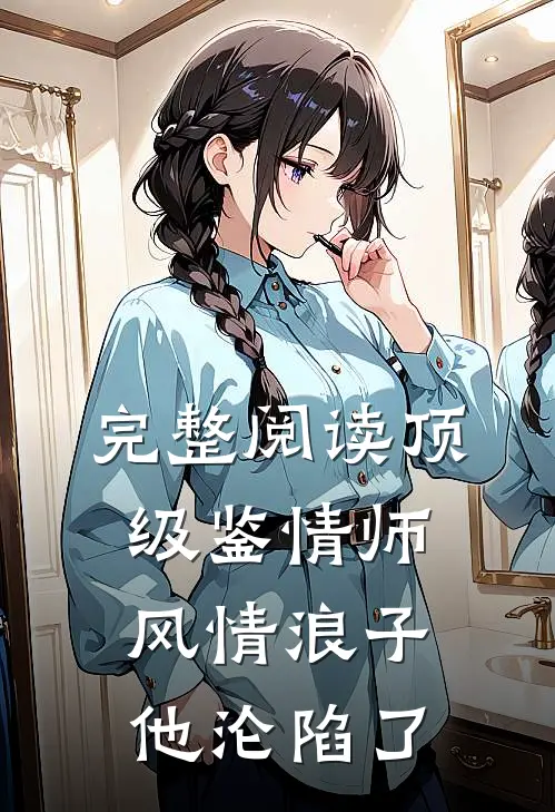 完整阅读顶级鉴情师：风情浪子他沦陷了
