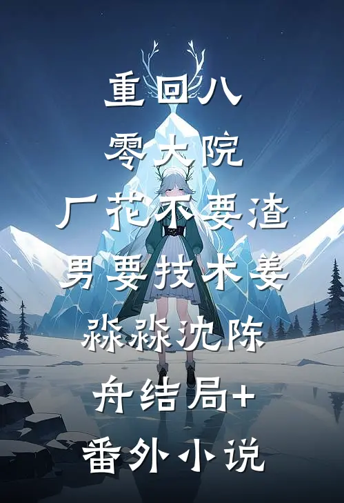 重回八零大院，厂花不要渣男要技术姜淼淼沈陈舟结局+番外小说