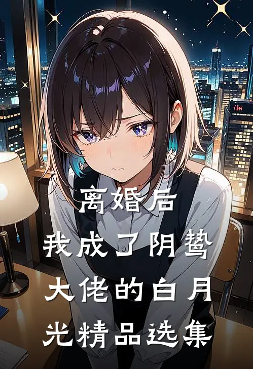 离婚后，我成了阴鸷大佬的白月光精品选集
