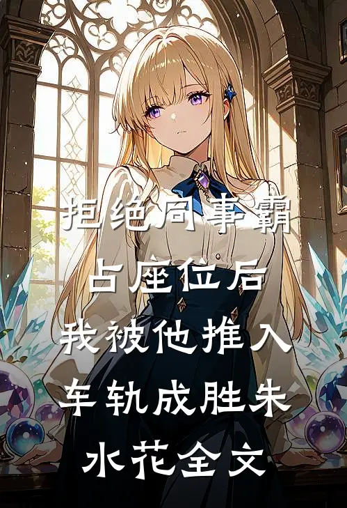 拒绝同事霸占座位后，我被他推入车轨成胜朱水花全文