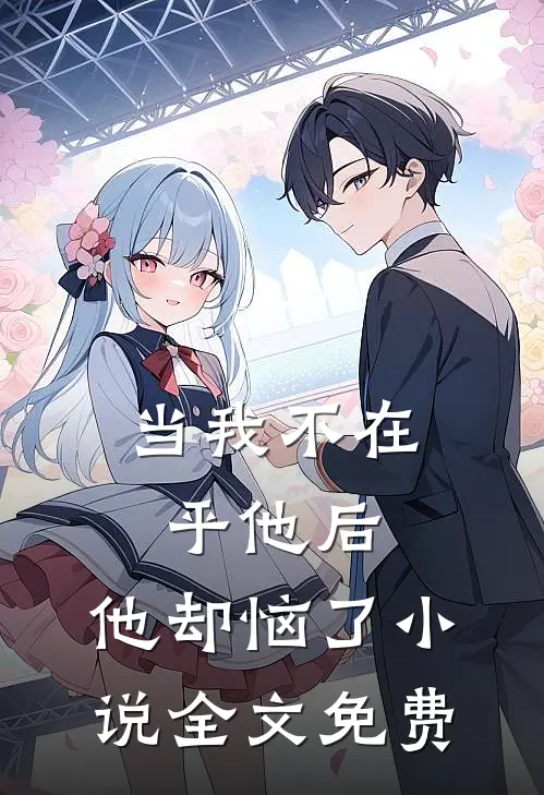 当我不在乎他后，他却恼了小说全文免费