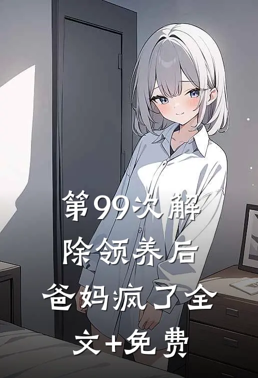 第99次解除领养后，爸妈疯了全文+免费