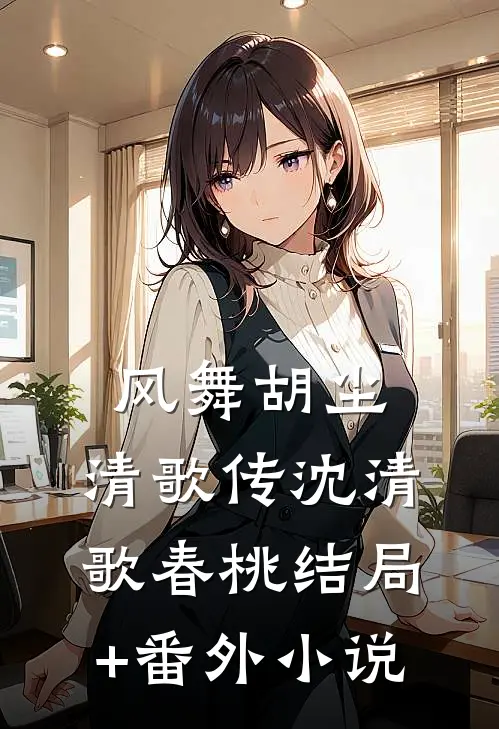 风舞胡尘：清歌传沈清歌春桃结局+番外小说