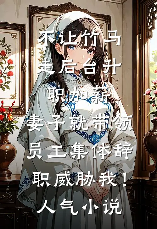 不让竹马走后台升职加薪，妻子就带领员工集体辞职威胁我！人气小说