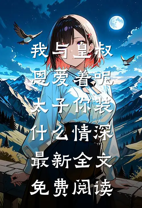 我与皇叔恩爱着呢，太子你装什么情深最新全文免费阅读