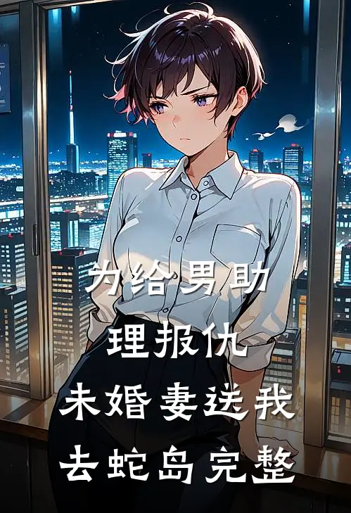 为给男助理报仇，未婚妻送我去蛇岛完整