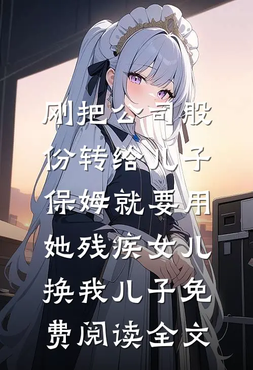 刚把公司股份转给儿子，保姆就要用她残疾女儿换我儿子免费阅读全文