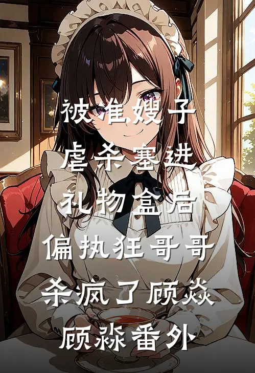 被准嫂子虐杀塞进礼物盒后，偏执狂哥哥杀疯了顾焱顾淼 番外