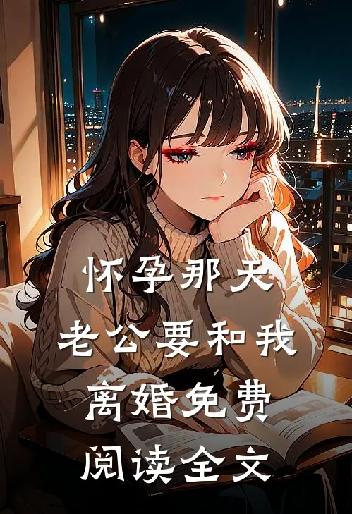 怀孕那天，老公要和我离婚免费阅读全文