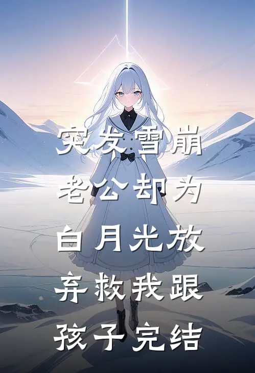 突发雪崩，老公却为白月光放弃救我跟孩子完结