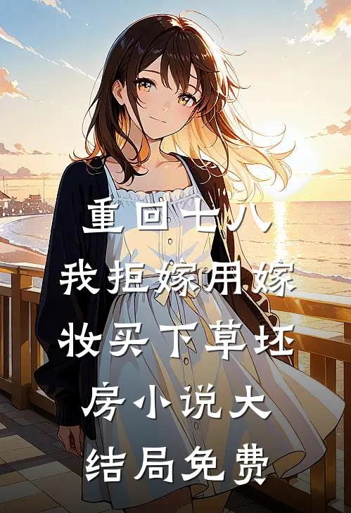 重回七八，我拒嫁用嫁妆买下草坯房小说大结局免费