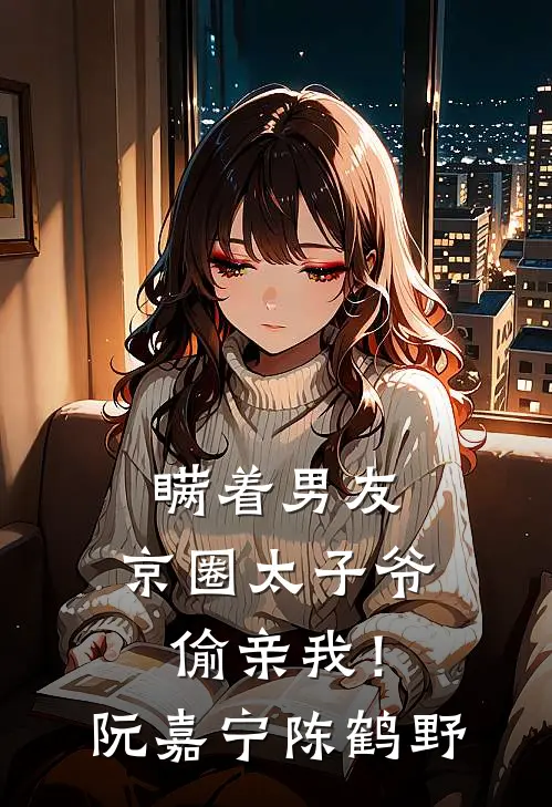 瞒着男友，京圈太子爷偷亲我！阮嘉宁陈鹤野