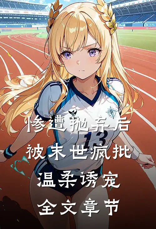 惨遭抛弃后，被末世疯批温柔诱宠全文章节