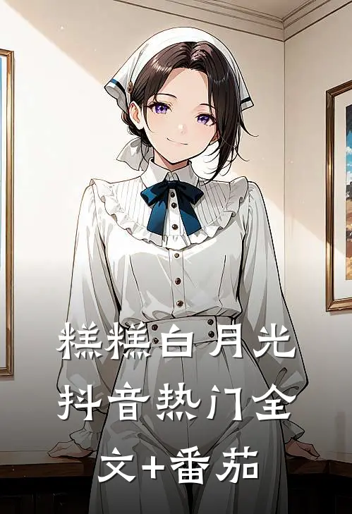 糕糕白月光抖音热门全文+番茄