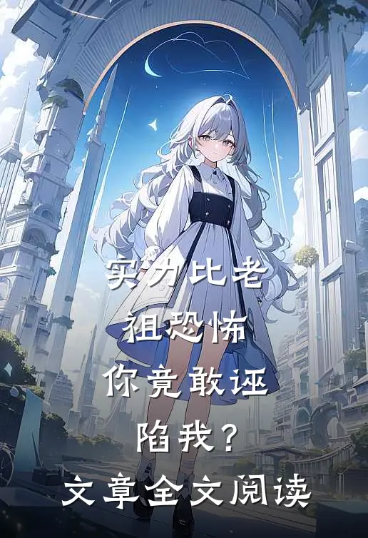 实力比老祖恐怖，你竟敢诬陷我？文章全文阅读