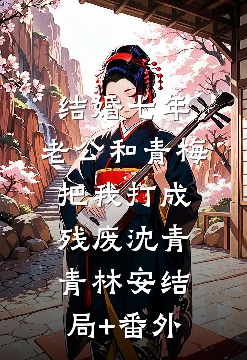 结婚七年，老公和青梅把我打成残废沈青青林安结局+番外